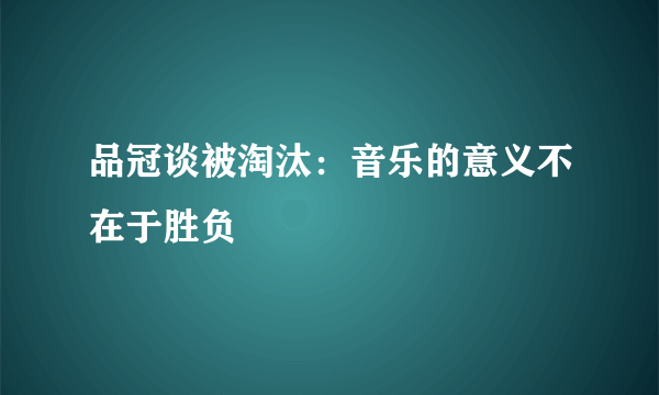 品冠谈被淘汰：音乐的意义不在于胜负