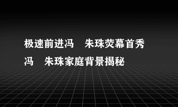 极速前进冯喆朱珠荧幕首秀 冯喆朱珠家庭背景揭秘