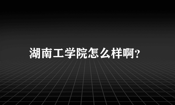 湖南工学院怎么样啊？