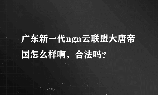 广东新一代ngn云联盟大唐帝国怎么样啊，合法吗？