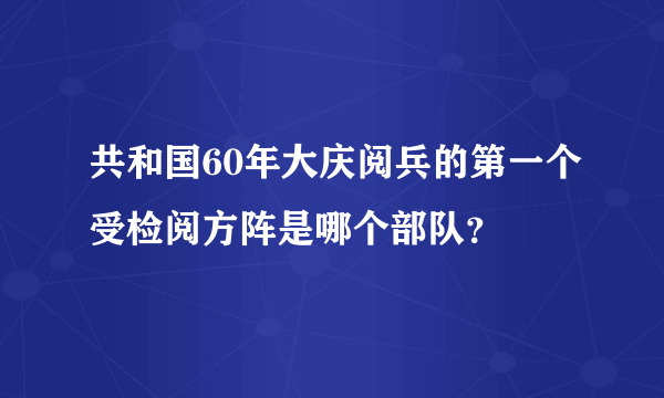 共和国60年大庆阅兵的第一个受检阅方阵是哪个部队？