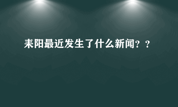 耒阳最近发生了什么新闻？？