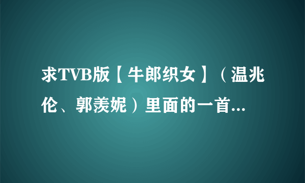 求TVB版【牛郎织女】（温兆伦、郭羡妮）里面的一首背景音乐、是牛郎放天灯的时候的音乐、很感人......