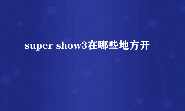 super show3在哪些地方开