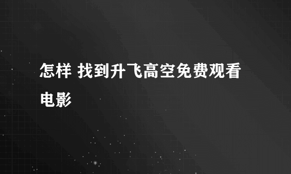 怎样 找到升飞高空免费观看电影