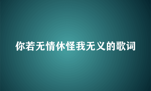 你若无情休怪我无义的歌词