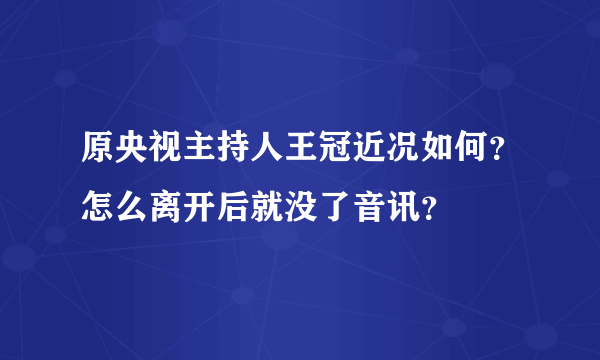 原央视主持人王冠近况如何？怎么离开后就没了音讯？