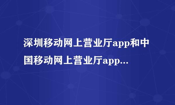 深圳移动网上营业厅app和中国移动网上营业厅app有什么区别？（虽然进去之后可以更改地区，但还是不