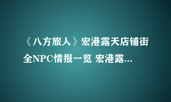 《八方旅人》宏港露天店铺街全NPC情报一览 宏港露天店铺街隐藏物品获得攻略