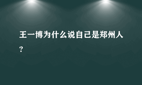 王一博为什么说自己是郑州人？