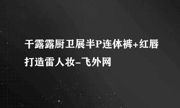 干露露厨卫展半P连体裤+红唇打造雷人妆-飞外网