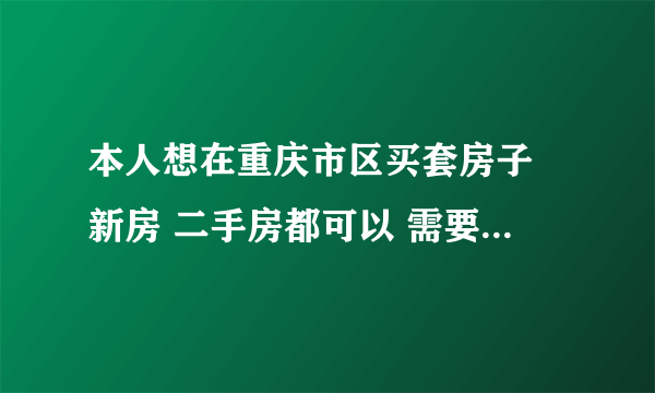 本人想在重庆市区买套房子 新房 二手房都可以 需要价位在30到50万的 地方不要太偏 希望靠中心点儿