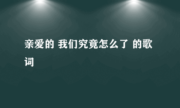 亲爱的 我们究竟怎么了 的歌词