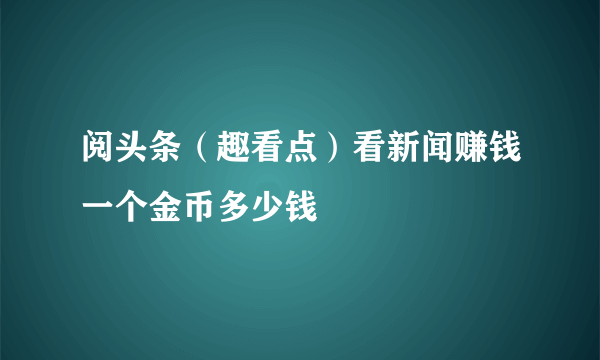 阅头条（趣看点）看新闻赚钱一个金币多少钱