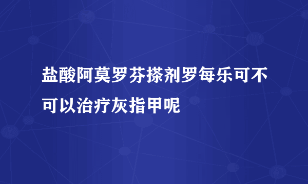 盐酸阿莫罗芬搽剂罗每乐可不可以治疗灰指甲呢