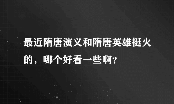 最近隋唐演义和隋唐英雄挺火的，哪个好看一些啊？