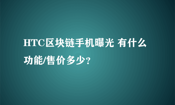 HTC区块链手机曝光 有什么功能/售价多少？