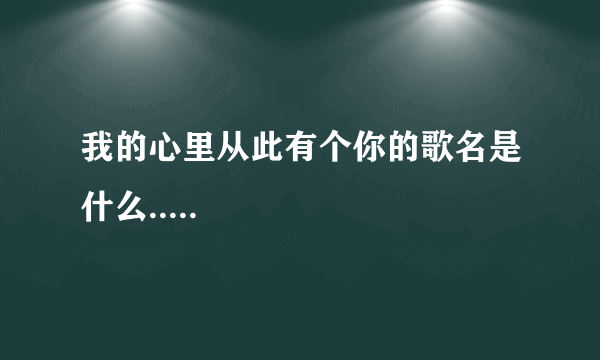 我的心里从此有个你的歌名是什么.....