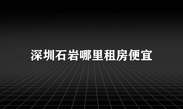 深圳石岩哪里租房便宜