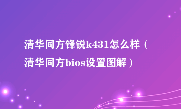 清华同方锋锐k431怎么样（清华同方bios设置图解）