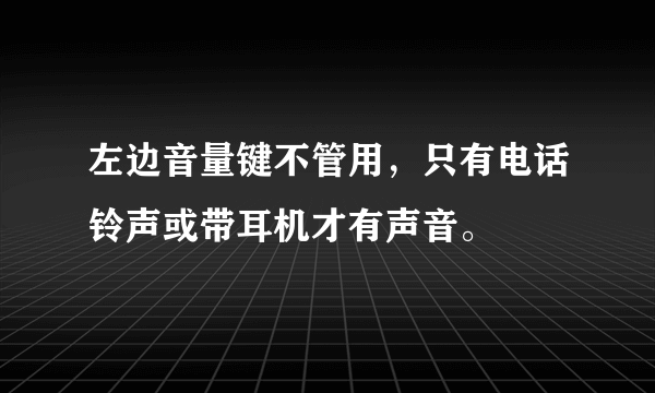 左边音量键不管用，只有电话铃声或带耳机才有声音。