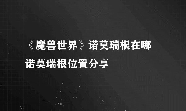 《魔兽世界》诺莫瑞根在哪 诺莫瑞根位置分享