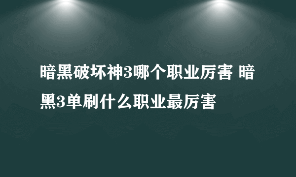 暗黑破坏神3哪个职业厉害 暗黑3单刷什么职业最厉害