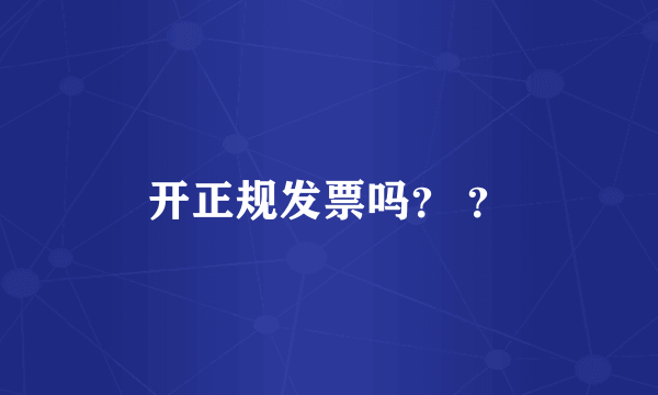 开正规发票吗？ ？