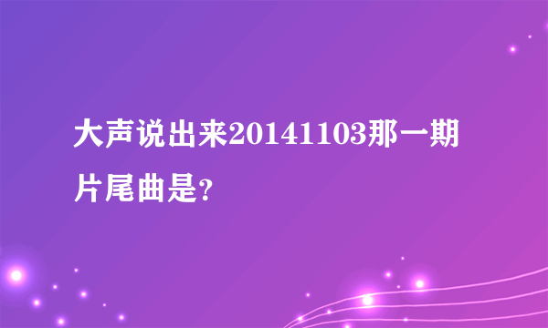 大声说出来20141103那一期片尾曲是？