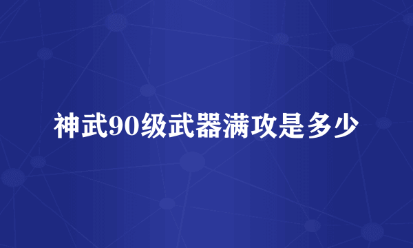 神武90级武器满攻是多少