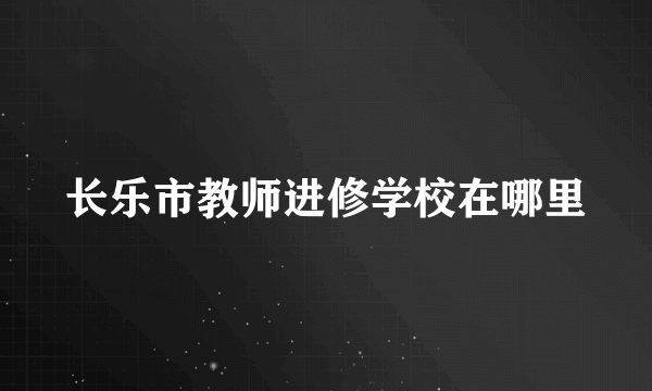 长乐市教师进修学校在哪里