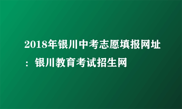 2018年银川中考志愿填报网址：银川教育考试招生网