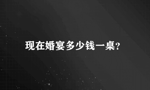 现在婚宴多少钱一桌？