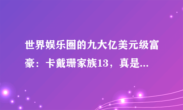 世界娱乐圈的九大亿美元级富豪：卡戴珊家族13，真是大富大贵