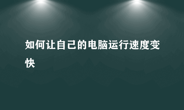 如何让自己的电脑运行速度变快