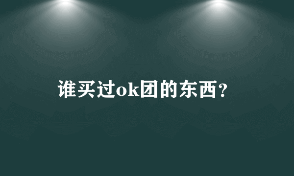 谁买过ok团的东西？