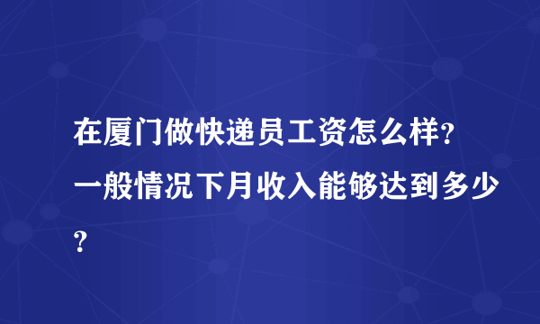 在厦门做快递员工资怎么样？一般情况下月收入能够达到多少？