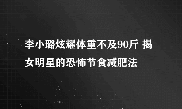 李小璐炫耀体重不及90斤 揭女明星的恐怖节食减肥法