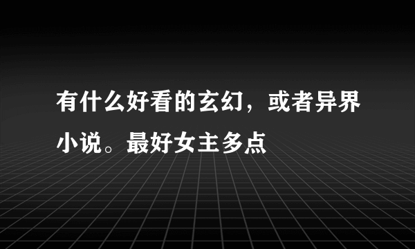 有什么好看的玄幻，或者异界小说。最好女主多点