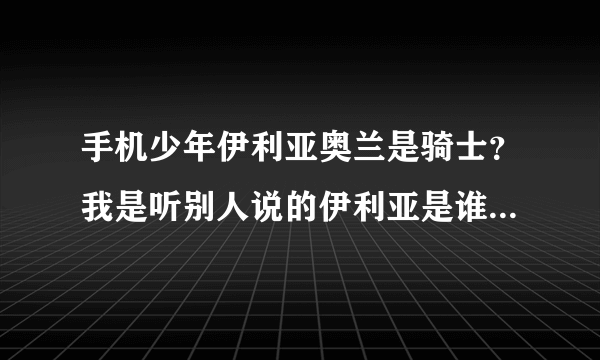 手机少年伊利亚奥兰是骑士？我是听别人说的伊利亚是谁的骑士请各位告诉我手机少年第79回【门徒款冬9】谢谢