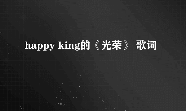 happy king的《光荣》 歌词