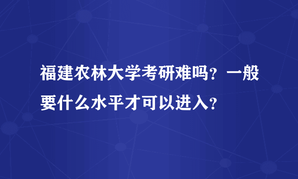 福建农林大学考研难吗？一般要什么水平才可以进入？