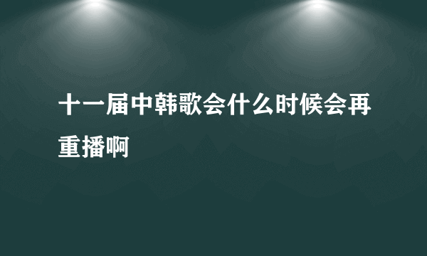 十一届中韩歌会什么时候会再重播啊