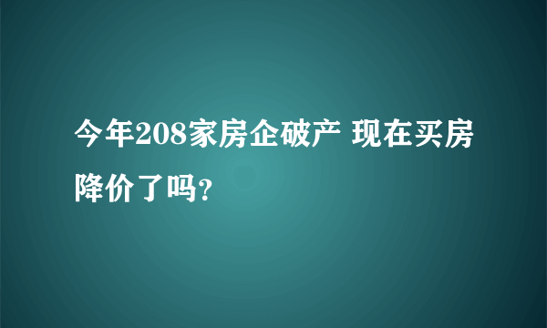 今年208家房企破产 现在买房降价了吗？