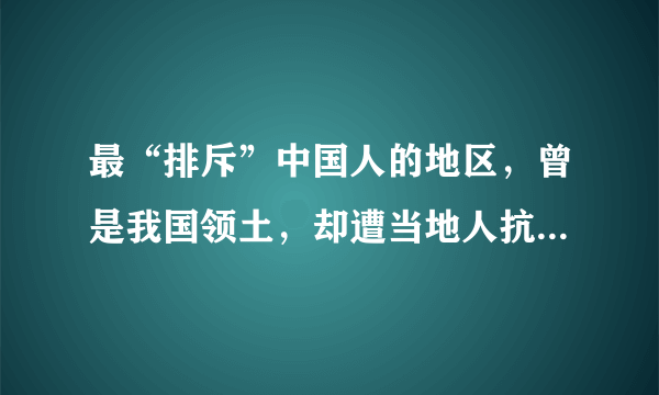 最“排斥”中国人的地区，曾是我国领土，却遭当地人抗议要求别来