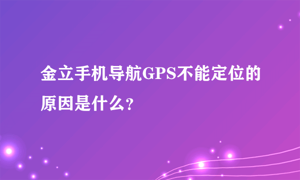 金立手机导航GPS不能定位的原因是什么？