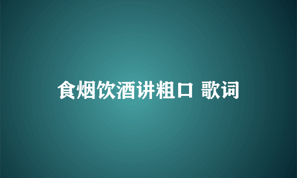 食烟饮酒讲粗口 歌词