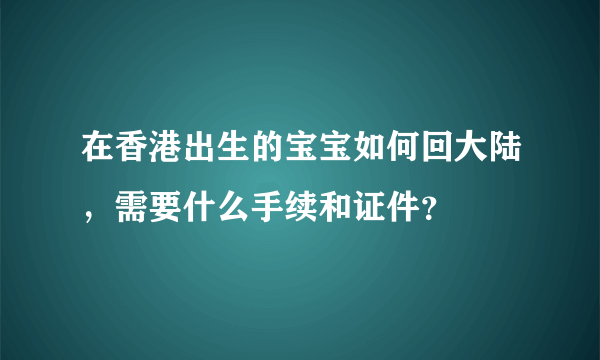 在香港出生的宝宝如何回大陆，需要什么手续和证件？