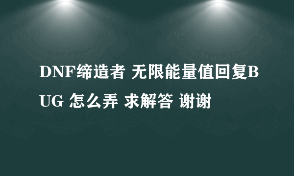 DNF缔造者 无限能量值回复BUG 怎么弄 求解答 谢谢