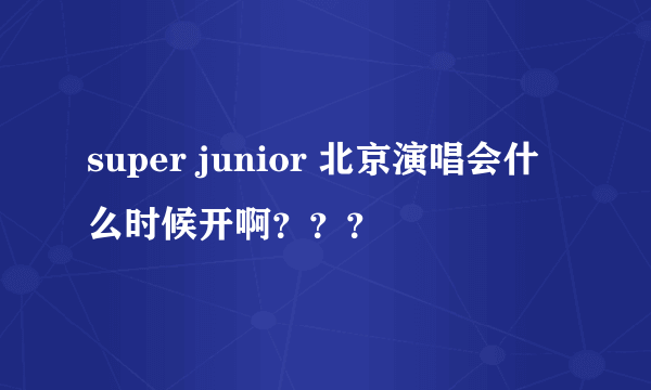 super junior 北京演唱会什么时候开啊？？？